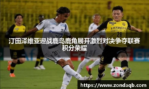 汀田泽维亚迎战鹿岛鹿角展开激烈对决争夺联赛积分荣耀